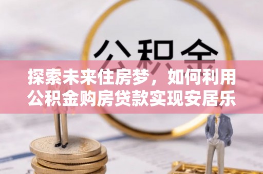 彰化市探索未来住房梦，如何利用公积金购房贷款实现安居乐业