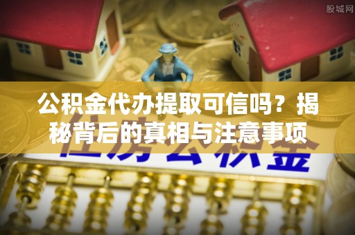 彰化市公积金代办提取可信吗？揭秘背后的真相与注意事项