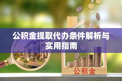 彰化市公积金提取代办条件解析与实用指南