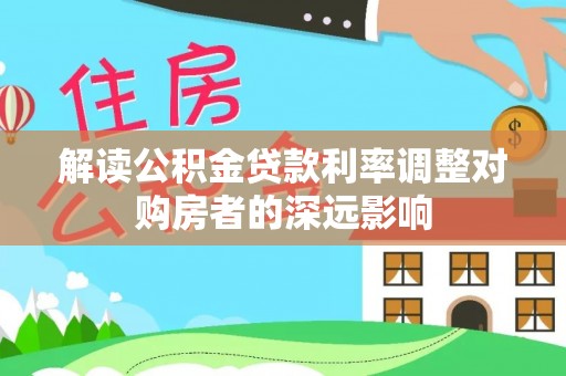 彰化市解读公积金贷款利率调整对购房者的深远影响