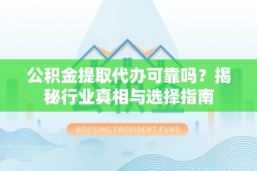 彰化市公积金提取代办可靠吗？揭秘行业真相与选择指南