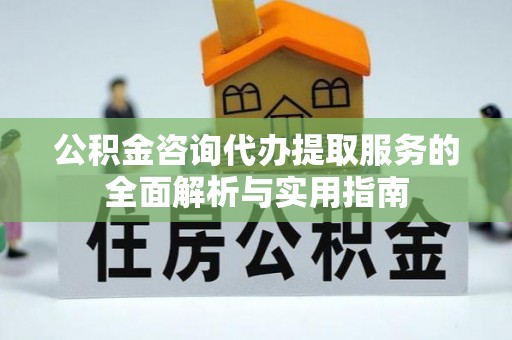 彰化市公积金咨询代办提取服务的全面解析与实用指南