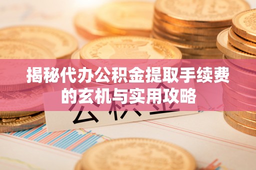 彰化市揭秘代办公积金提取手续费的玄机与实用攻略