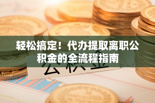 彰化市轻松搞定！代办提取离职公积金的全流程指南