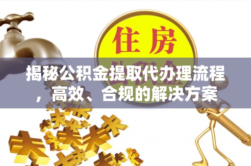 彰化市揭秘公积金提取代办理流程，高效、合规的解决方案