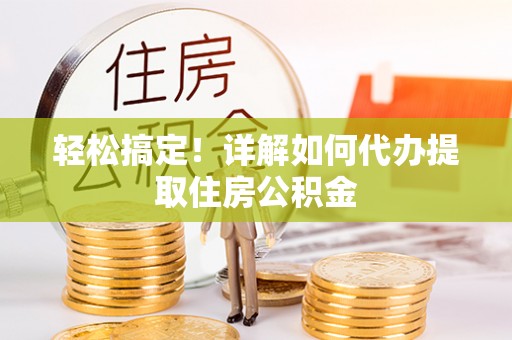 彰化市轻松搞定！详解如何代办提取住房公积金