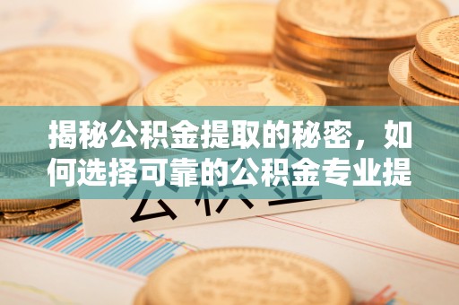 彰化市揭秘公积金提取的秘密，如何选择可靠的公积金专业提取代办服务