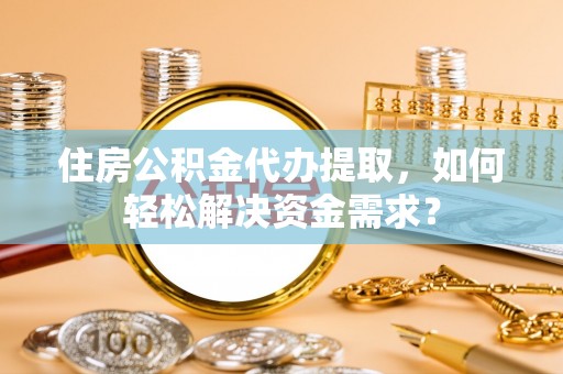 彰化市住房公积金代办提取，如何轻松解决资金需求？