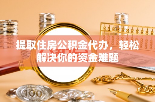 彰化市提取住房公积金代办，轻松解决你的资金难题