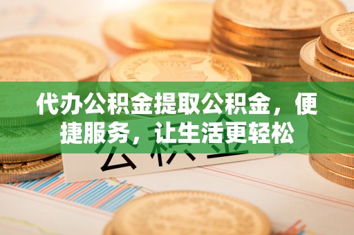 彰化市代办公积金提取公积金，便捷服务，让生活更轻松
