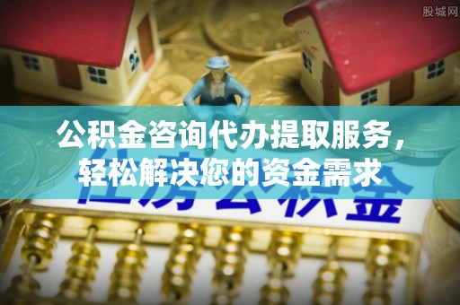 彰化市公积金咨询代办提取服务，轻松解决您的资金需求