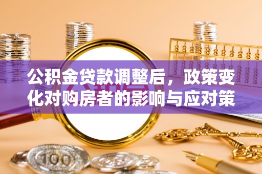 彰化市公积金贷款调整后，政策变化对购房者的影响与应对策略