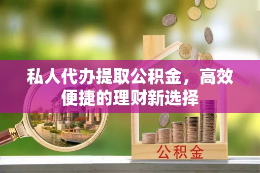 彰化市私人代办提取公积金，高效便捷的理财新选择