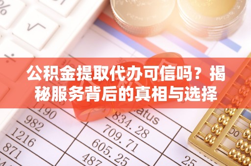 彰化市公积金提取代办可信吗？揭秘服务背后的真相与选择