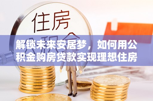 彰化市解锁未来安居梦，如何用公积金购房贷款实现理想住房计划