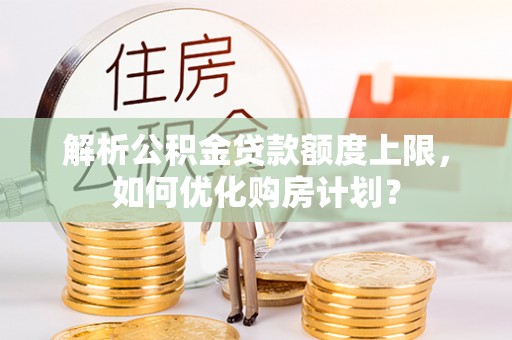 彰化市解析公积金贷款额度上限，如何优化购房计划？