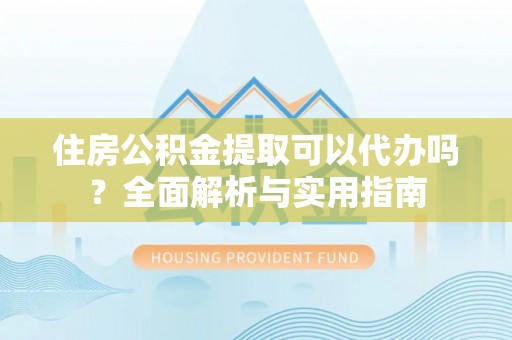 彰化市住房公积金提取可以代办吗？全面解析与实用指南