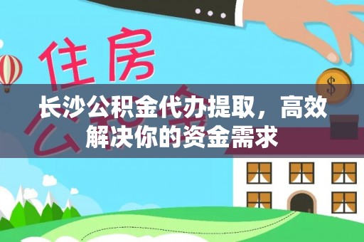 彰化市长沙公积金代办提取，高效解决你的资金需求