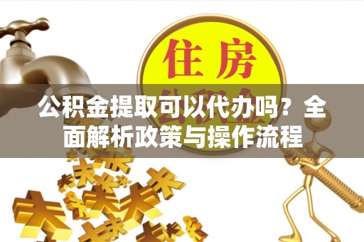 彰化市公积金提取可以代办吗？全面解析政策与操作流程