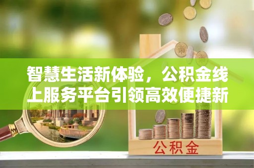 彰化市智慧生活新体验，公积金线上服务平台引领高效便捷新时代