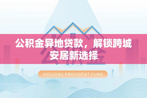 彰化市公积金异地贷款，解锁跨城安居新选择