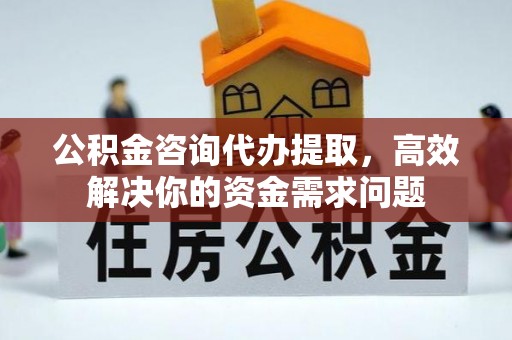 彰化市公积金咨询代办提取，高效解决你的资金需求问题