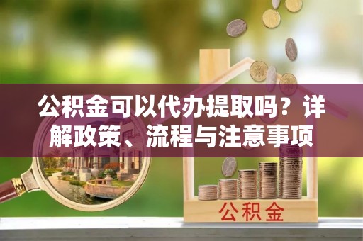 彰化市公积金可以代办提取吗？详解政策、流程与注意事项