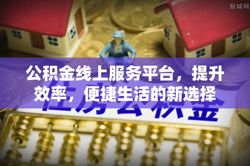 彰化市公积金线上服务平台，提升效率，便捷生活的新选择