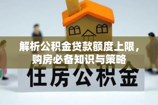 彰化市解析公积金贷款额度上限，购房必备知识与策略