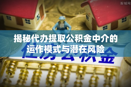 彰化市揭秘代办提取公积金中介的运作模式与潜在风险