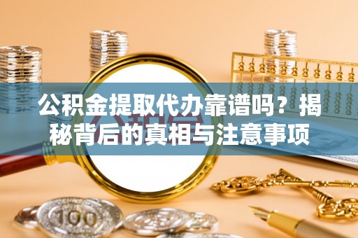 彰化市公积金提取代办靠谱吗？揭秘背后的真相与注意事项