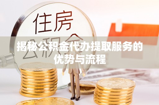 彰化市揭秘公积金代办提取服务的优势与流程