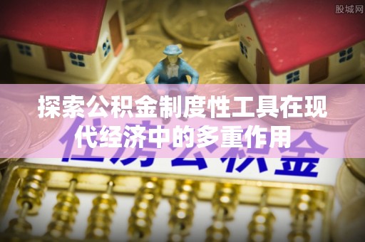 彰化市探索公积金制度性工具在现代经济中的多重作用