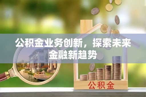 彰化市公积金业务创新，探索未来金融新趋势
