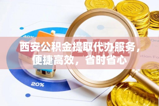 彰化市西安公积金提取代办服务，便捷高效，省时省心