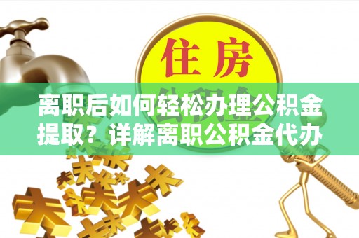 彰化市离职后如何轻松办理公积金提取？详解离职公积金代办提取流程