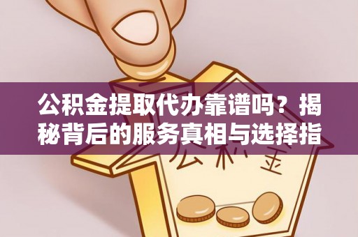 彰化市公积金提取代办靠谱吗？揭秘背后的服务真相与选择指南