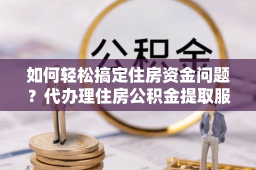 彰化市如何轻松搞定住房资金问题？代办理住房公积金提取服务全解析