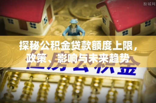 彰化市探秘公积金贷款额度上限，政策、影响与未来趋势