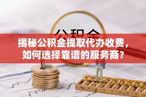 彰化市揭秘公积金提取代办收费，如何选择靠谱的服务商？
