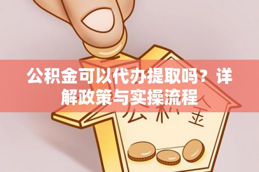 彰化市公积金可以代办提取吗？详解政策与实操流程