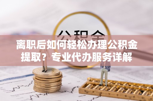 彰化市离职后如何轻松办理公积金提取？专业代办服务详解