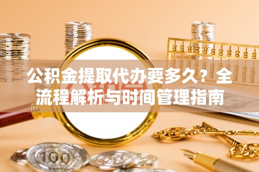 彰化市公积金提取代办要多久？全流程解析与时间管理指南