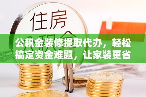 彰化市公积金装修提取代办，轻松搞定资金难题，让家装更省心