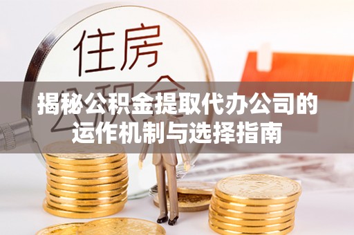 彰化市揭秘公积金提取代办公司的运作机制与选择指南