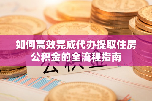 彰化市如何高效完成代办提取住房公积金的全流程指南