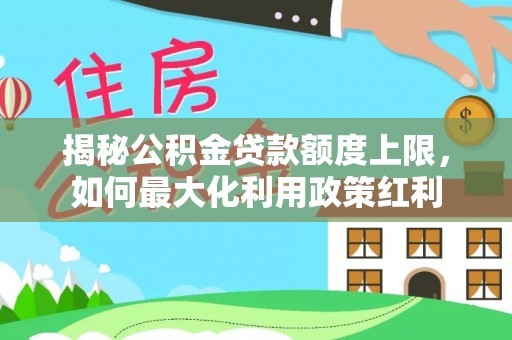彰化市揭秘公积金贷款额度上限，如何最大化利用政策红利