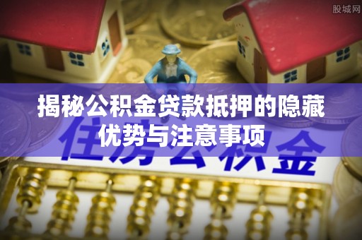 彰化市揭秘公积金贷款抵押的隐藏优势与注意事项