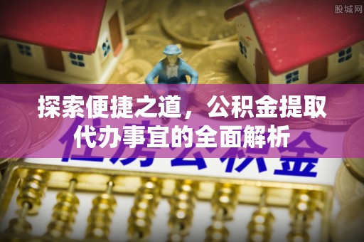 彰化市探索便捷之道，公积金提取代办事宜的全面解析