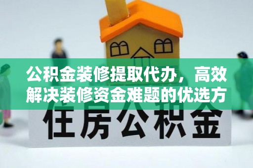 彰化市公积金装修提取代办，高效解决装修资金难题的优选方案